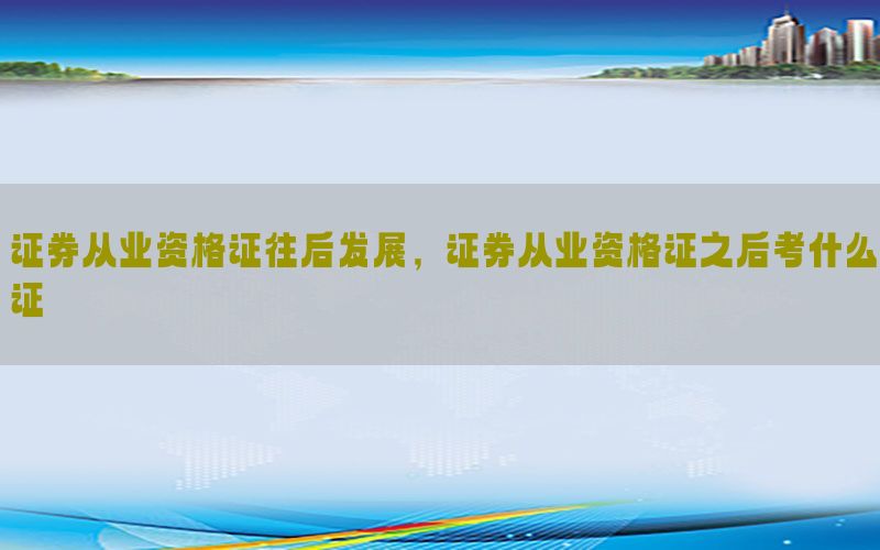 证券从业资格证往后发展，证券从业资格证之后考什么证