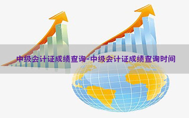 中级会计证成绩查询-中级会计证成绩查询时间