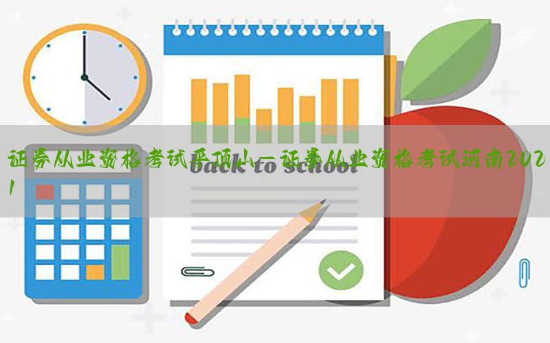 证券从业资格考试平顶山-证券从业资格考试河南2021
