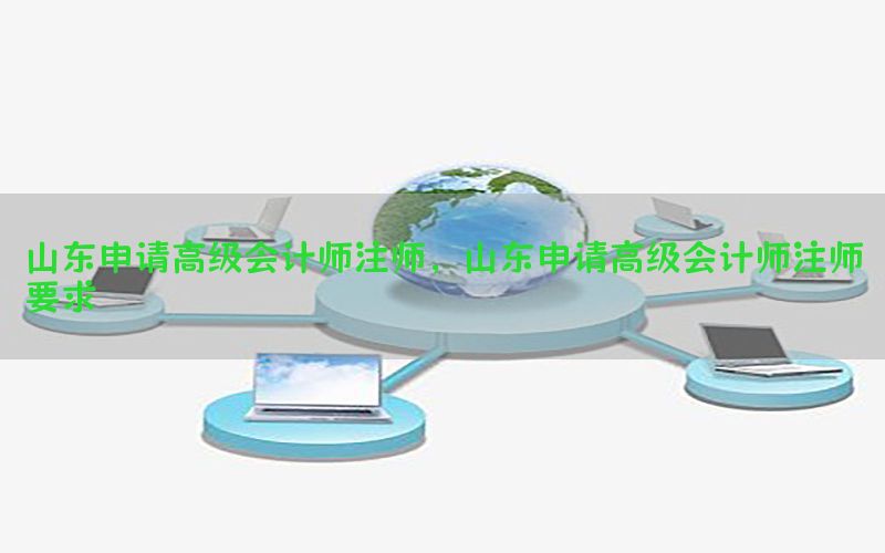 山东申请高级会计师注师，山东申请高级会计师注师要求