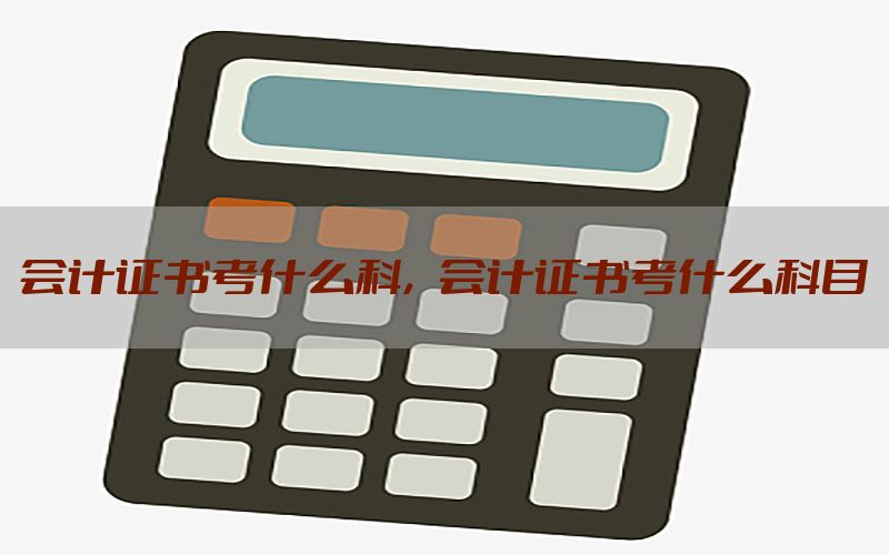 会计证书考什么科，会计证书考什么科目