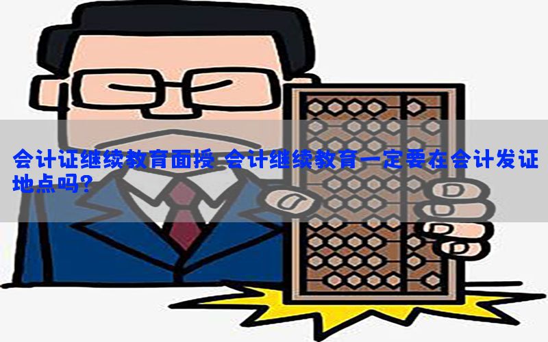 会计证继续教育面授，会计继续教育一定要在会计发证地点吗?
