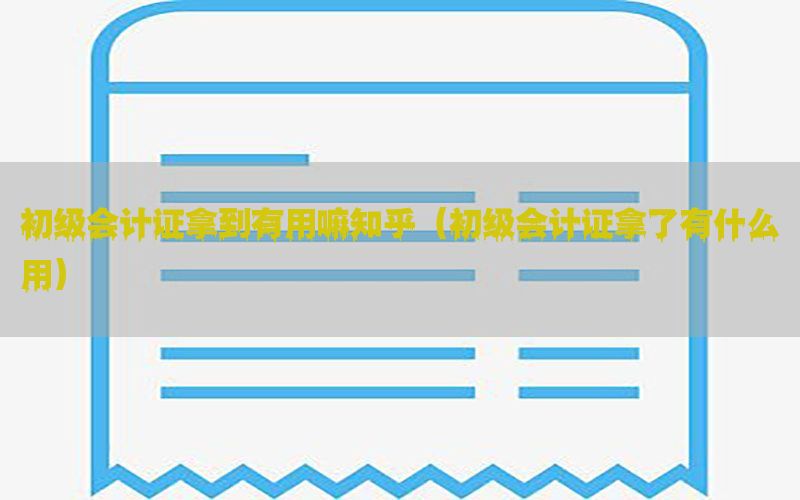 初级会计证拿到有用嘛知乎（初级会计证拿了有什么用）