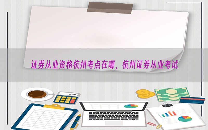 证券从业资格杭州考点在哪，杭州证券从业考试