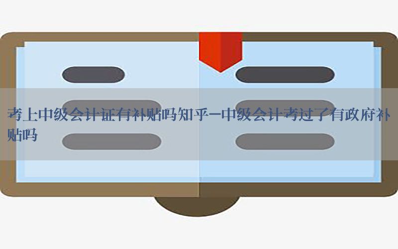 考上中级会计证有补贴吗知乎-中级会计考过了有政府补贴吗