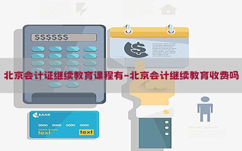 北京会计证继续教育课程有-北京会计继续教育收费吗