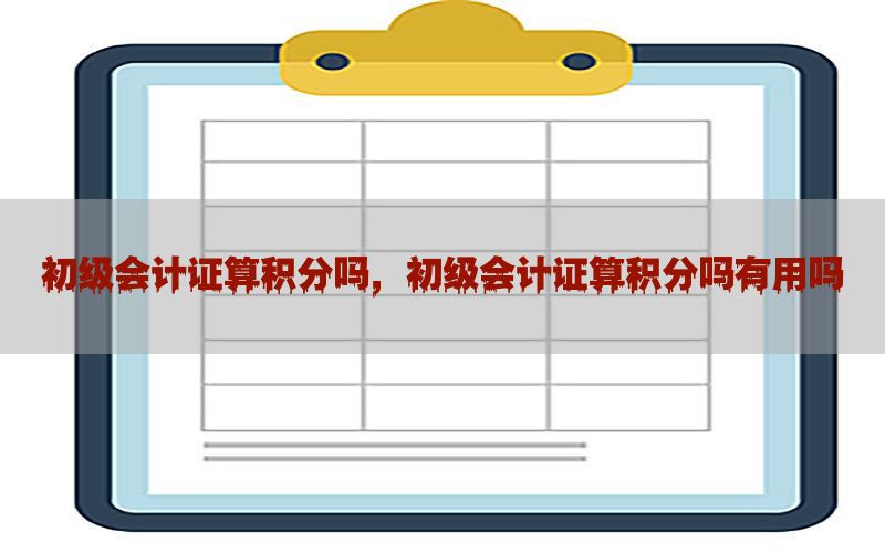 初级会计证算积分吗，初级会计证算积分吗有用吗