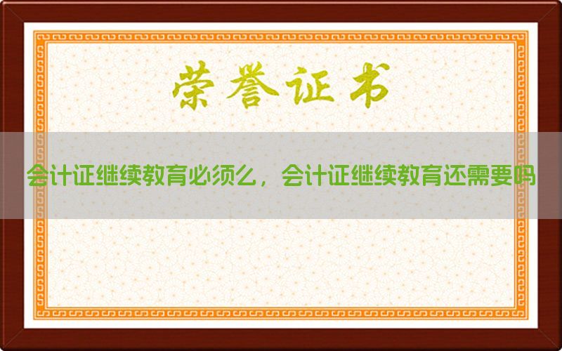会计证继续教育必须么，会计证继续教育还需要吗