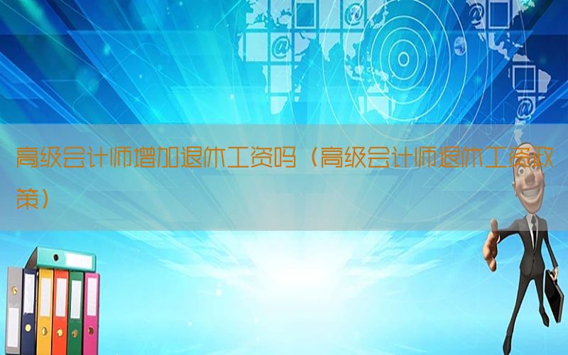 高级会计师增加退休工资吗（高级会计师退休工资政策）