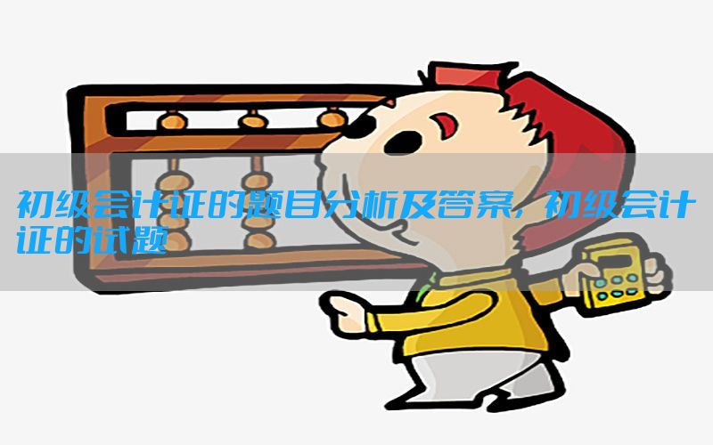 初级会计证的题目分析及答案，初级会计证的试题