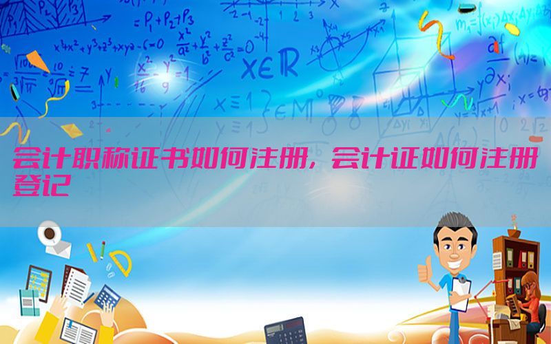 会计职称证书如何注册，会计证如何注册登记