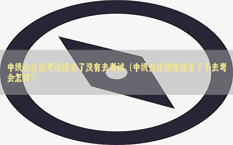 中级会计证考试报名了没有去考试（中级会计职称报名了不去考会怎样?）