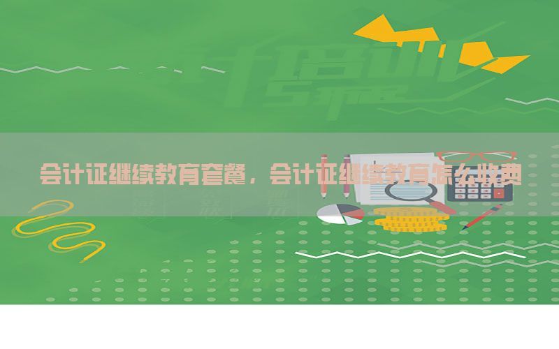 会计证继续教育套餐，会计证继续教育怎么收费
