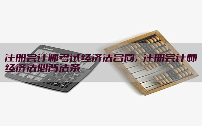 注册会计师考试经济法合同，注册会计师经济法必背法条