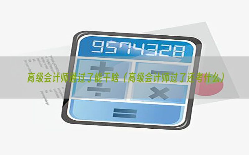 高级会计师通过了能干啥（高级会计师过了还考什么）