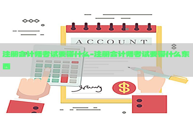注册会计师考试要带什么-注册会计师考试要带什么东西