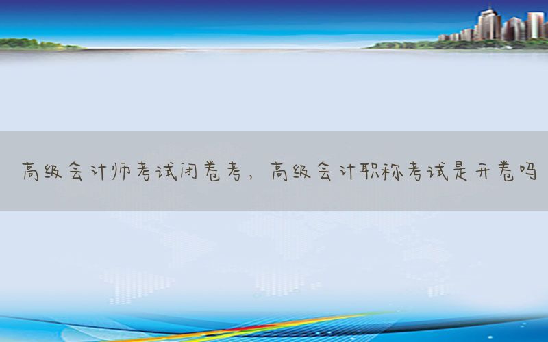 高级会计师考试闭卷考，高级会计职称考试是开卷吗