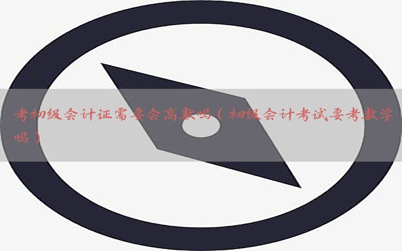 考初级会计证需要会高数吗（初级会计考试要考数学吗）