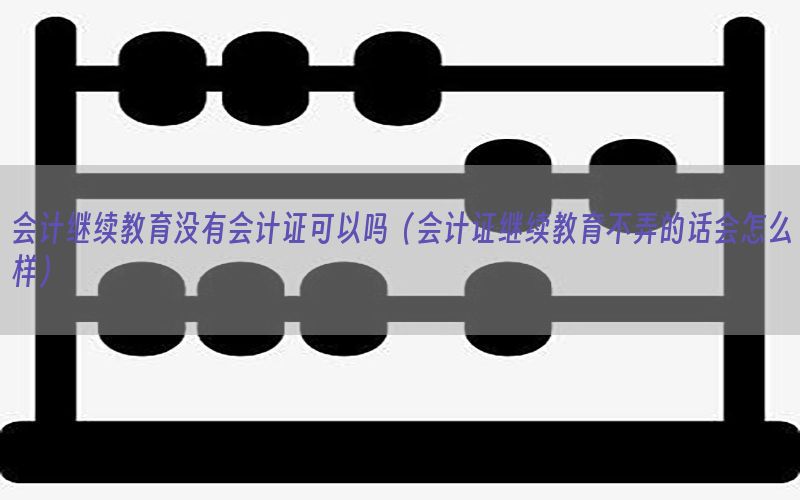会计继续教育没有会计证可以吗（会计证继续教育不弄的话会怎么样）