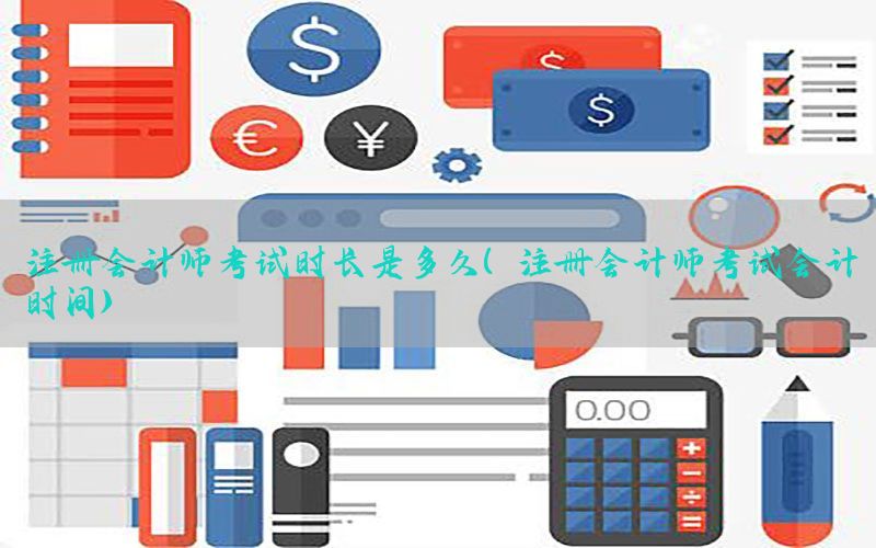 注册会计师考试时长是多久（注册会计师考试会计时间）