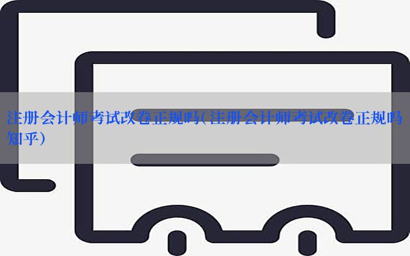 注册会计师考试改卷正规吗（注册会计师考试改卷正规吗知乎）