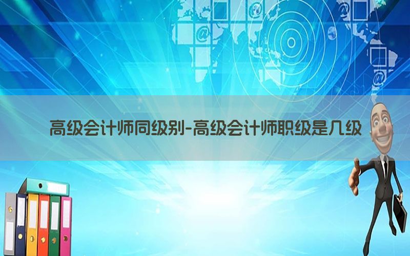 高级会计师同级别-高级会计师职级是几级