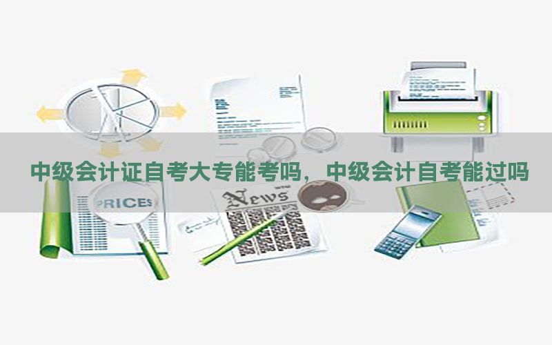 中级会计证自考大专能考吗，中级会计自考能过吗