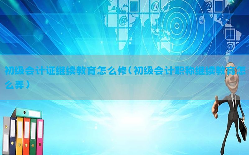 初级会计证继续教育怎么修（初级会计职称继续教育怎么弄）