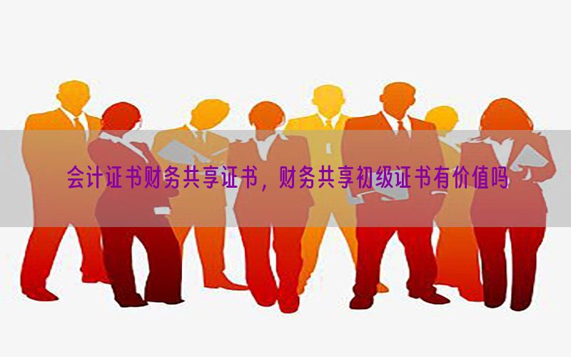 会计证书财务共享证书，财务共享初级证书有价值吗