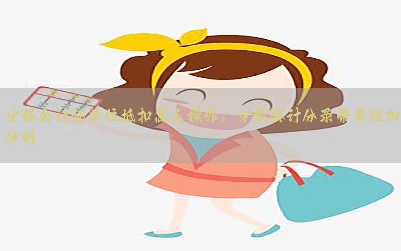 中级会计证单位抵扣怎么操作，中级会计分录带单位扣分吗
