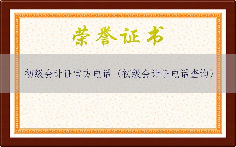 初级会计证官方电话（初级会计证电话查询）