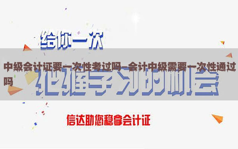 中级会计证要一次性考过吗-会计中级需要一次性通过吗