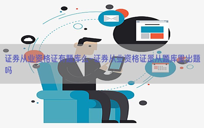证券从业资格证有题库么-证券从业资格证是从题库里出题吗