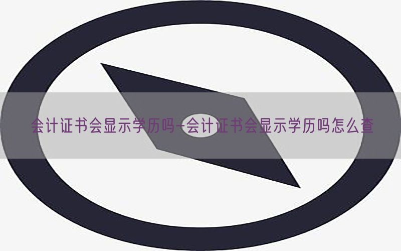 会计证书会显示学历吗-会计证书会显示学历吗怎么查