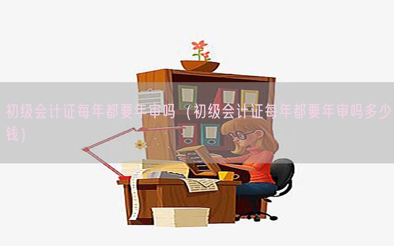 初级会计证每年都要年审吗（初级会计证每年都要年审吗多少钱）