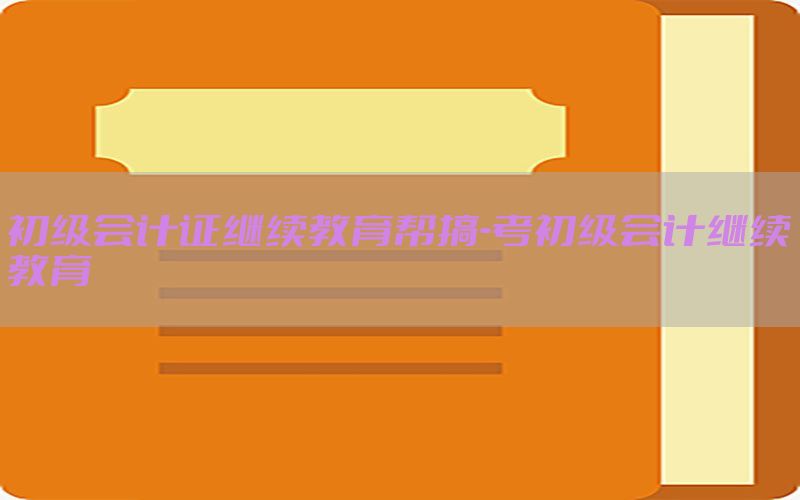 初级会计证继续教育帮搞-考初级会计继续教育