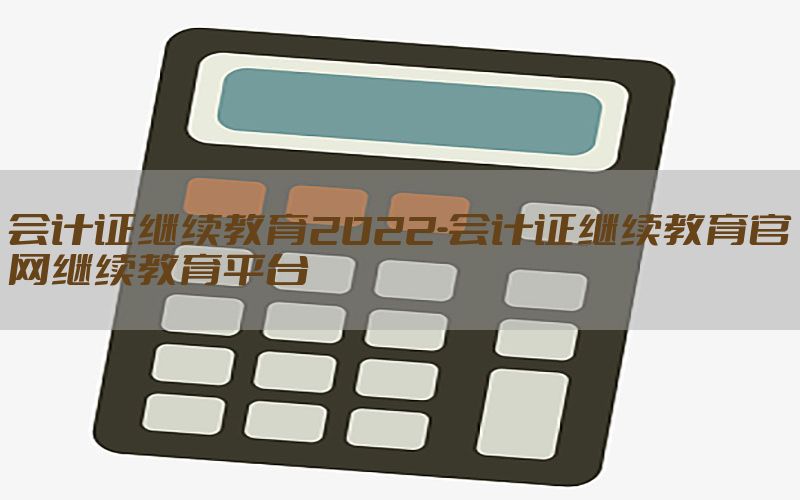 会计证继续教育2022-会计证继续教育官网继续教育平台