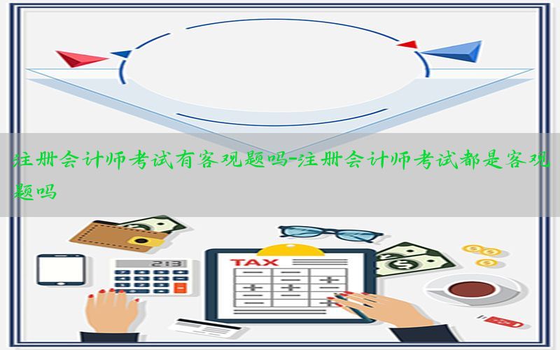 注册会计师考试有客观题吗-注册会计师考试都是客观题吗