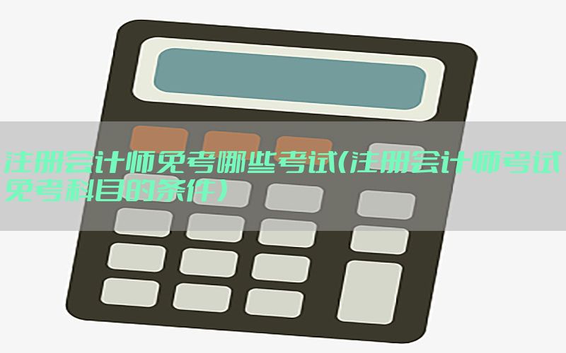注册会计师免考哪些考试（注册会计师考试免考科目的条件）