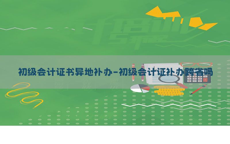 初级会计证书异地补办-初级会计证补办跨省吗