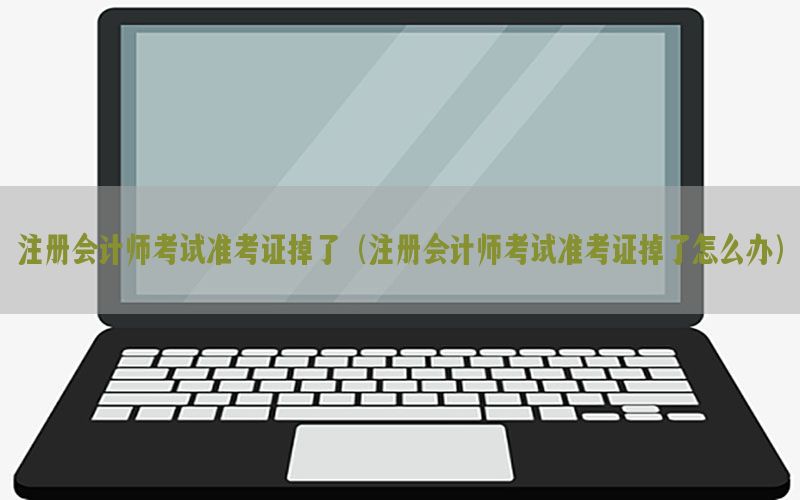 注册会计师考试准考证掉了（注册会计师考试准考证掉了怎么办）