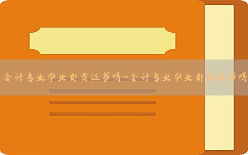 会计专业毕业都有证书吗-会计专业毕业都有证书吗