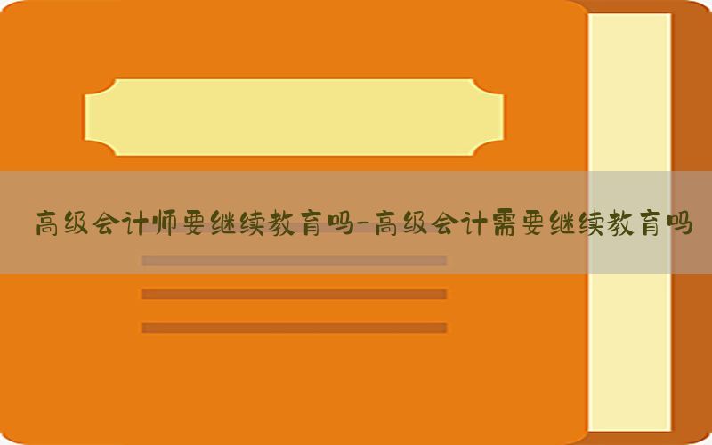 高级会计师要继续教育吗-高级会计需要继续教育吗