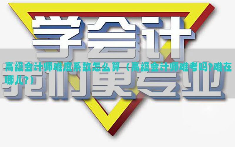 高级会计师难度系数怎么算（高级会计师难考吗?难在哪儿?）