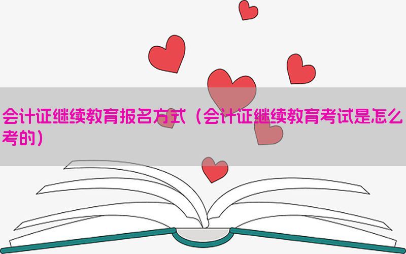 会计证继续教育报名方式（会计证继续教育考试是怎么考的）