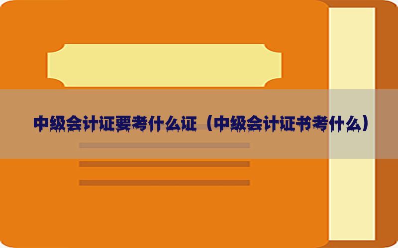 中级会计证要考什么证（中级会计证书考什么）