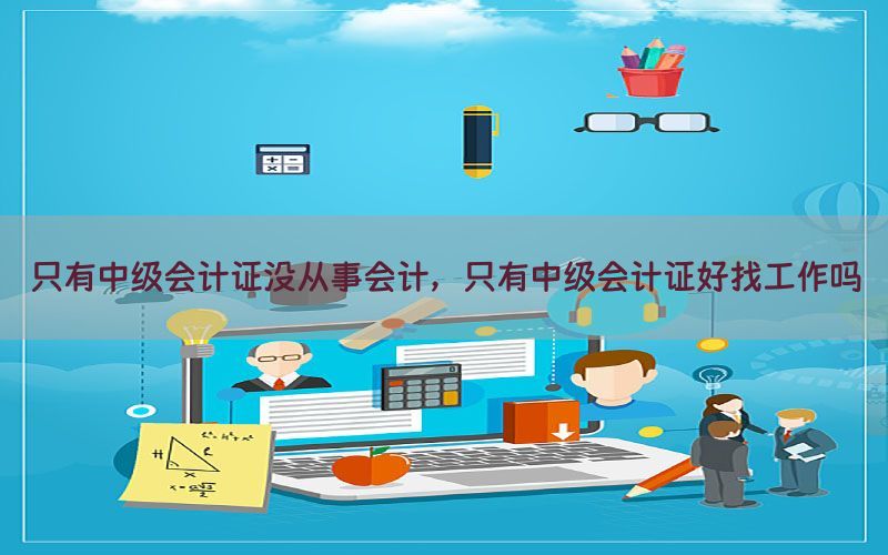 只有中级会计证没从事会计，只有中级会计证好找工作吗
