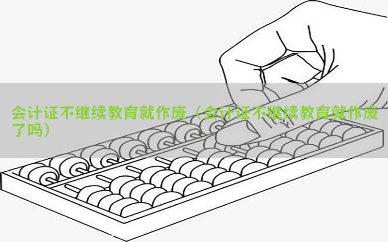 会计证不继续教育就作废（会计证不继续教育就作废了吗）