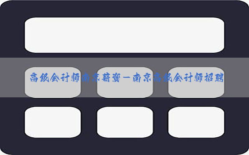 高级会计师南京薪资-南京高级会计师招聘