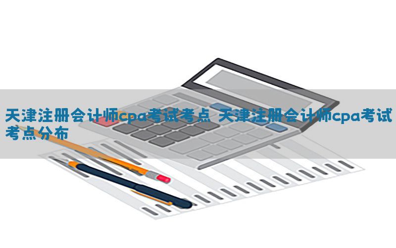 天津注册会计师cpa考试考点，天津注册会计师cpa考试考点分布